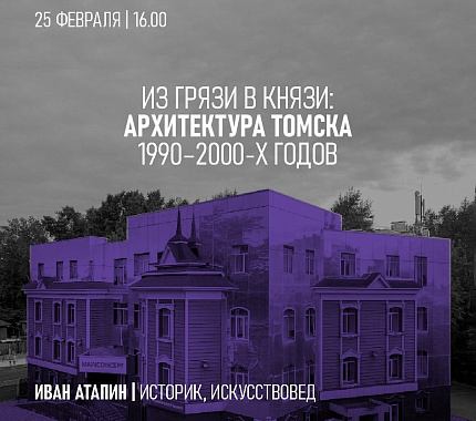 25 февраля – лекция «Из грязи в князи: архитектура Томска 1990–2000-х годов»